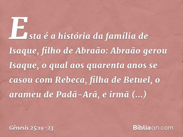 Esta é a história da família de Isaque, filho de Abraão:
Abraão gerou Isaque, o qual aos quaren­ta anos se casou com Rebeca, filha de Betuel, o arameu de Padã-A