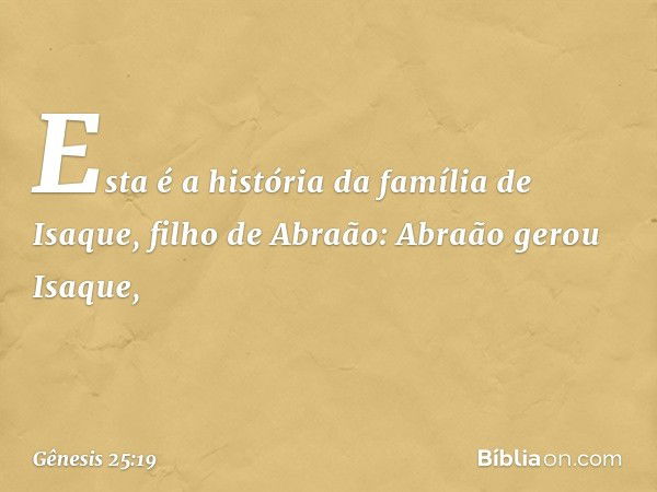 Esta é a história da família de Isaque, filho de Abraão:
Abraão gerou Isaque, -- Gênesis 25:19