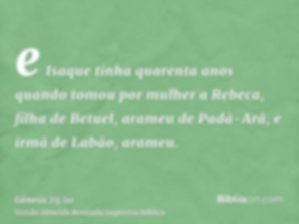 e Isaque tinha quarenta anos quando tomou por mulher a Rebeca, filha de Betuel, arameu de Padã-Arã, e irmã de Labão, arameu.