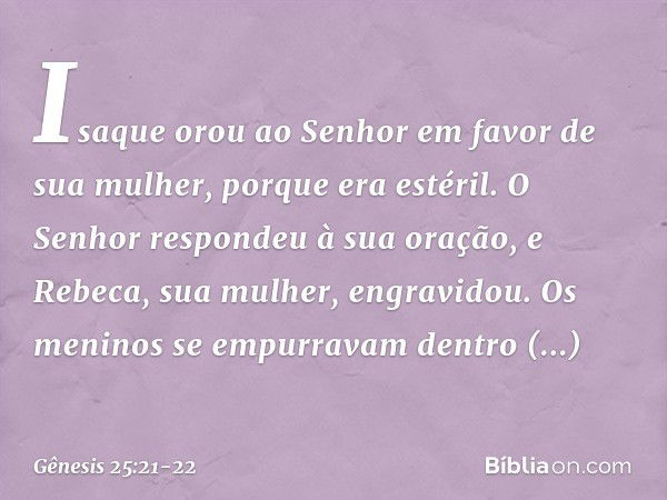 Isaque orou ao Senhor em favor de sua mulher, porque era estéril. O Senhor respon­deu à sua oração, e Rebeca, sua mulher, engra­vidou. Os meninos se empurravam 