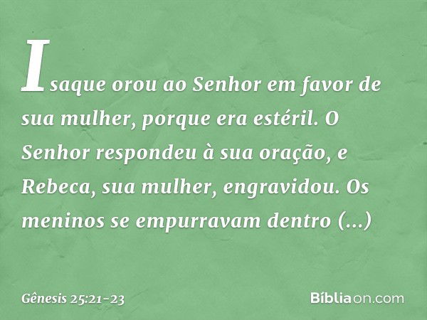 Isaque orou ao Senhor em favor de sua mulher, porque era estéril. O Senhor respon­deu à sua oração, e Rebeca, sua mulher, engra­vidou. Os meninos se empurravam 