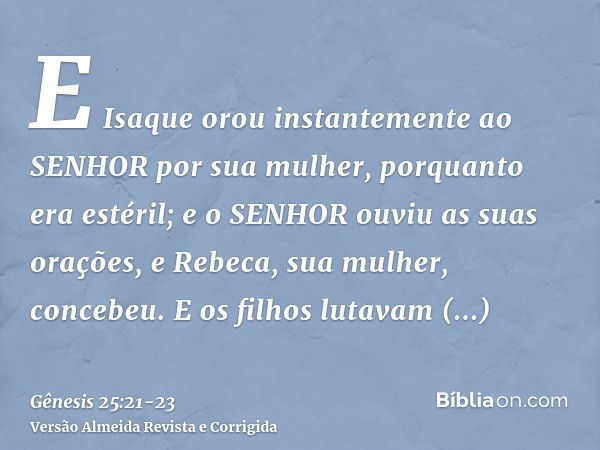 E Isaque orou instantemente ao SENHOR por sua mulher, porquanto era estéril; e o SENHOR ouviu as suas orações, e Rebeca, sua mulher, concebeu.E os filhos lutava