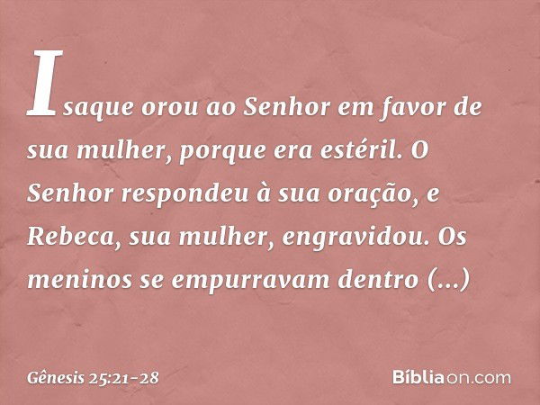 Isaque orou ao Senhor em favor de sua mulher, porque era estéril. O Senhor respon­deu à sua oração, e Rebeca, sua mulher, engra­vidou. Os meninos se empurravam 