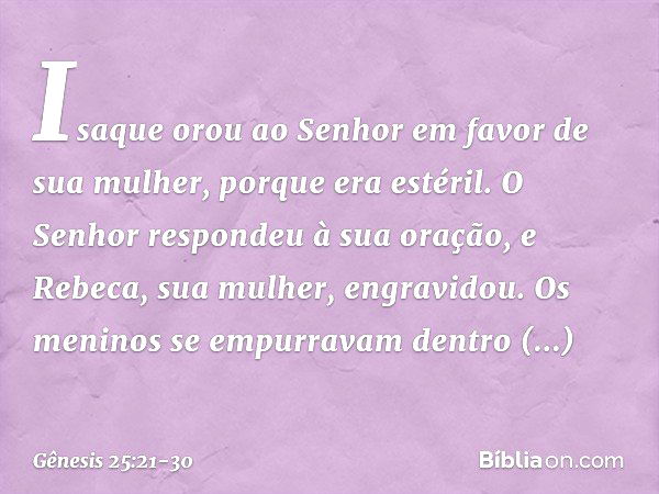 Isaque orou ao Senhor em favor de sua mulher, porque era estéril. O Senhor respon­deu à sua oração, e Rebeca, sua mulher, engra­vidou. Os meninos se empurravam 