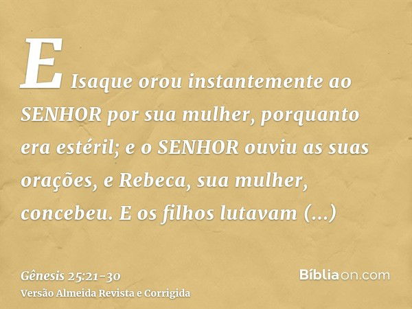 E Isaque orou instantemente ao SENHOR por sua mulher, porquanto era estéril; e o SENHOR ouviu as suas orações, e Rebeca, sua mulher, concebeu.E os filhos lutava