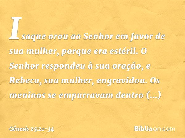 Isaque orou ao Senhor em favor de sua mulher, porque era estéril. O Senhor respon­deu à sua oração, e Rebeca, sua mulher, engra­vidou. Os meninos se empurravam 