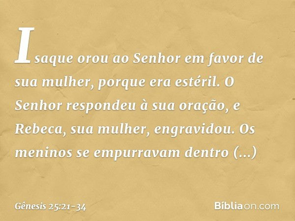 Isaque orou ao Senhor em favor de sua mulher, porque era estéril. O Senhor respon­deu à sua oração, e Rebeca, sua mulher, engra­vidou. Os meninos se empurravam 