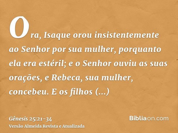 Ora, Isaque orou insistentemente ao Senhor por sua mulher, porquanto ela era estéril; e o Senhor ouviu as suas orações, e Rebeca, sua mulher, concebeu.E os filh