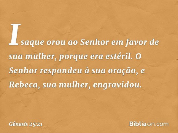 Isaque orou ao Senhor em favor de sua mulher, porque era estéril. O Senhor respon­deu à sua oração, e Rebeca, sua mulher, engra­vidou. -- Gênesis 25:21