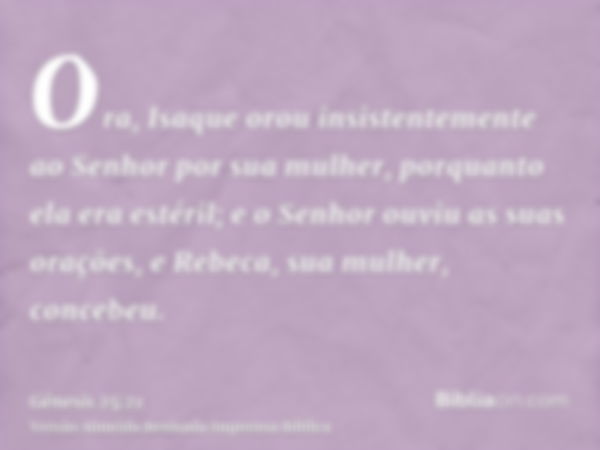 Ora, Isaque orou insistentemente ao Senhor por sua mulher, porquanto ela era estéril; e o Senhor ouviu as suas orações, e Rebeca, sua mulher, concebeu.