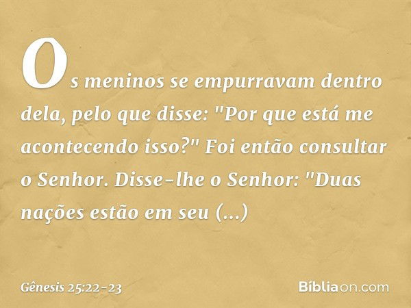 Os meninos se empurravam dentro dela, pelo que disse: "Por que está me aconte­cendo isso?" Foi então consultar o Senhor. Disse-lhe o Senhor:
"Duas nações estão 