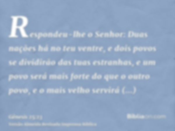 Respondeu-lhe o Senhor: Duas nações há no teu ventre, e dois povos se dividirão das tuas estranhas, e um povo será mais forte do que o outro povo, e o mais velh