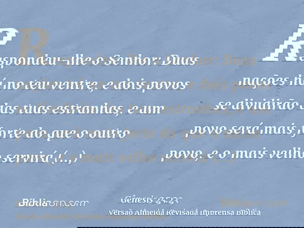 Respondeu-lhe o Senhor: Duas nações há no teu ventre, e dois povos se dividirão das tuas estranhas, e um povo será mais forte do que o outro povo, e o mais velh
