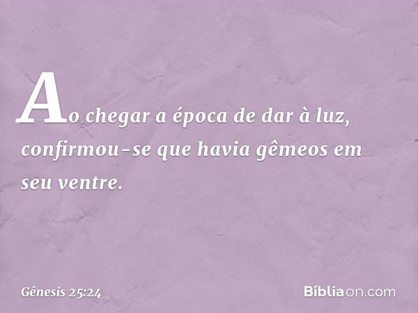 Ao chegar a época de dar à luz, confirmou-se que havia gêmeos em seu ventre. -- Gênesis 25:24