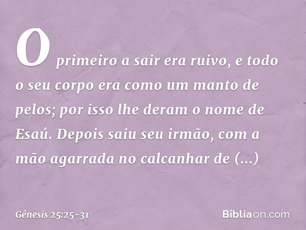 O pri­meiro a sair era ruivo, e todo o seu corpo era como um manto de pelos; por isso lhe deram o nome de Esaú. Depois saiu seu irmão, com a mão agarrada no cal