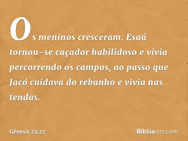 Os meninos cresceram. Esaú tornou-se caçador habilidoso e vivia percorrendo os cam­pos, ao passo que Jacó cuidava do rebanho e vivia nas tendas. -- Gênesis 25:2