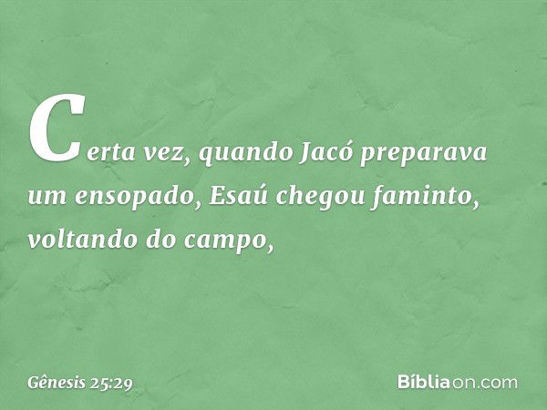 Certa vez, quando Jacó preparava um ensopado, Esaú chegou famin­to, voltando do cam­po, -- Gênesis 25:29