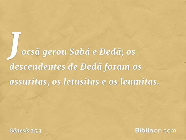 Joc­sã gerou Sabá e Dedã; os descenden­tes de Dedã foram os assuritas, os le­tusitas e os leumitas. -- Gênesis 25:3