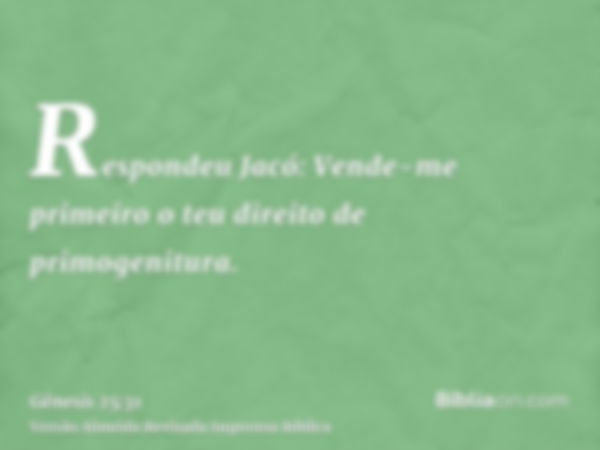 Respondeu Jacó: Vende-me primeiro o teu direito de primogenitura.