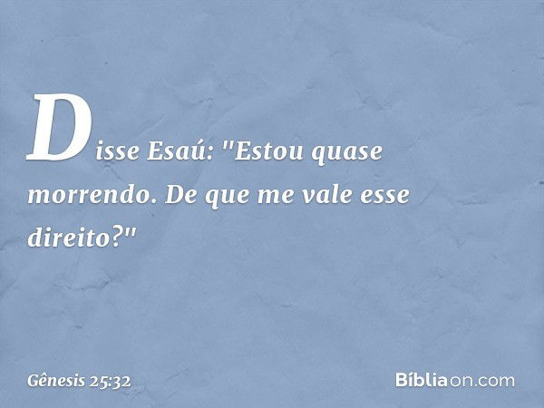 Disse Esaú: "Estou quase morrendo. De que me vale esse direito?" -- Gênesis 25:32