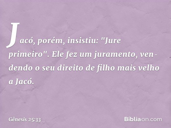 Jacó, porém, insistiu: "Jure primeiro". Ele fez um juramento, ven­dendo o seu direito de filho mais velho a Jacó. -- Gênesis 25:33