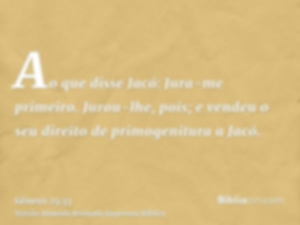 Ao que disse Jacó: Jura-me primeiro. Jurou-lhe, pois; e vendeu o seu direito de primogenitura a Jacó.