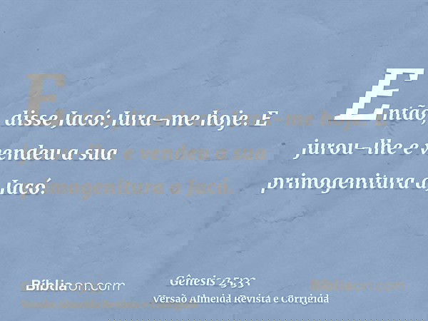 Então, disse Jacó: Jura-me hoje. E jurou-lhe e vendeu a sua primogenitura a Jacó.