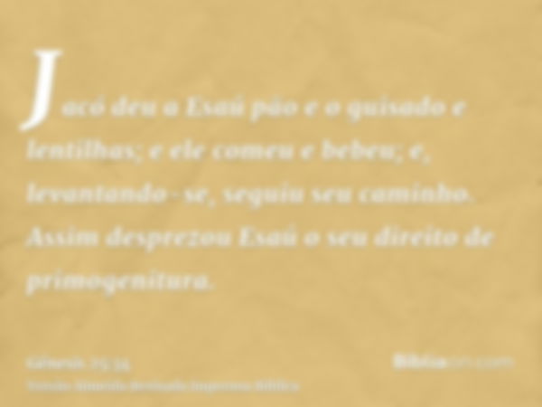 Jacó deu a Esaú pão e o guisado e lentilhas; e ele comeu e bebeu; e, levantando-se, seguiu seu caminho. Assim desprezou Esaú o seu direito de primogenitura.