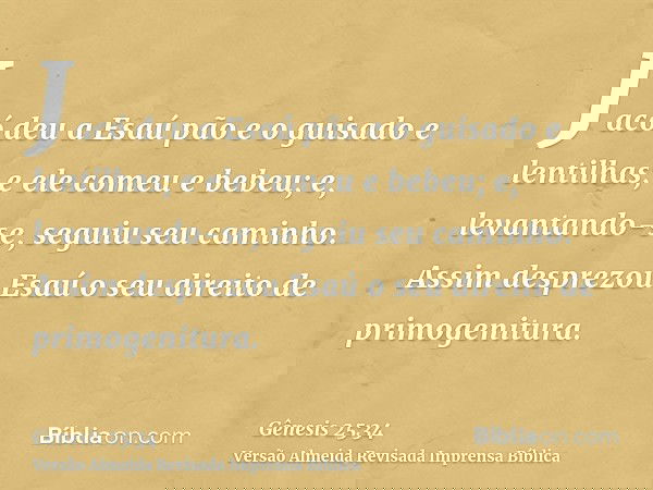 Jacó deu a Esaú pão e o guisado e lentilhas; e ele comeu e bebeu; e, levantando-se, seguiu seu caminho. Assim desprezou Esaú o seu direito de primogenitura.
