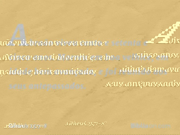 Abraão viveu cento e setenta e cinco anos. Morreu em boa velhice, em idade bem avançada, e foi reunido aos seus antepassados. -- Gênesis 25:7-8