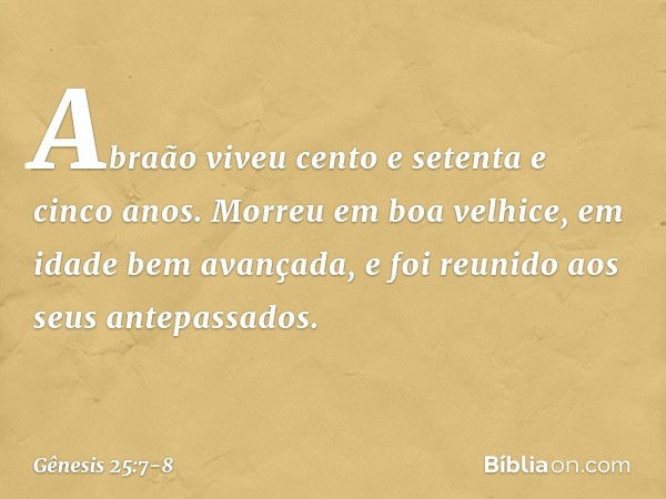 Abraão viveu cento e setenta e cinco anos. Morreu em boa velhice, em idade bem avançada, e foi reunido aos seus antepassados. -- Gênesis 25:7-8