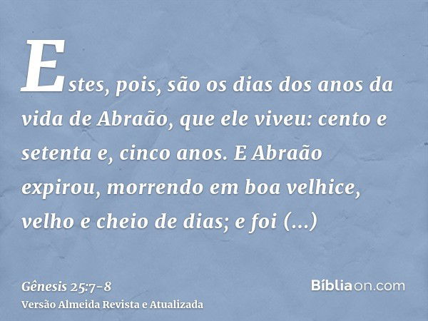 Estes, pois, são os dias dos anos da vida de Abraão, que ele viveu: cento e setenta e, cinco anos.E Abraão expirou, morrendo em boa velhice, velho e cheio de di