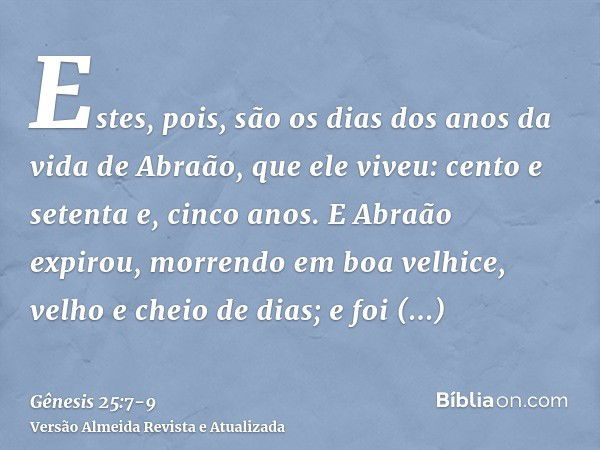 Estes, pois, são os dias dos anos da vida de Abraão, que ele viveu: cento e setenta e, cinco anos.E Abraão expirou, morrendo em boa velhice, velho e cheio de di