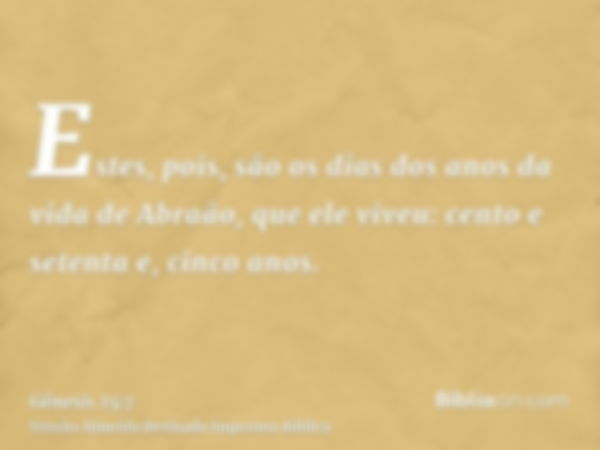 Estes, pois, são os dias dos anos da vida de Abraão, que ele viveu: cento e setenta e, cinco anos.