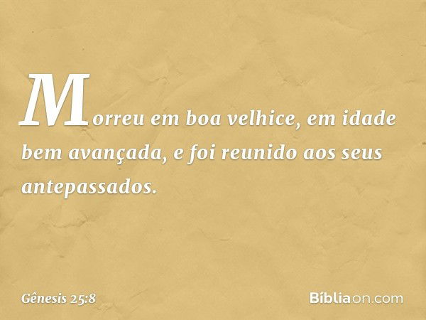 Morreu em boa velhice, em idade bem avançada, e foi reunido aos seus antepassados. -- Gênesis 25:8