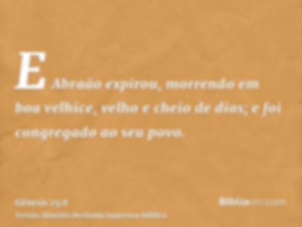 E Abraão expirou, morrendo em boa velhice, velho e cheio de dias; e foi congregado ao seu povo.