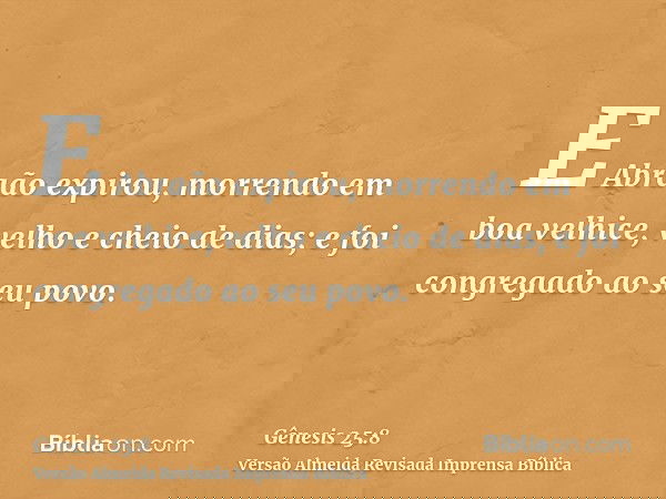 E Abraão expirou, morrendo em boa velhice, velho e cheio de dias; e foi congregado ao seu povo.