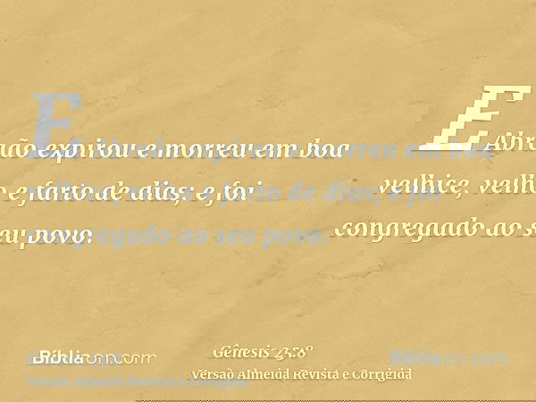 E Abraão expirou e morreu em boa velhice, velho e farto de dias; e foi congregado ao seu povo.