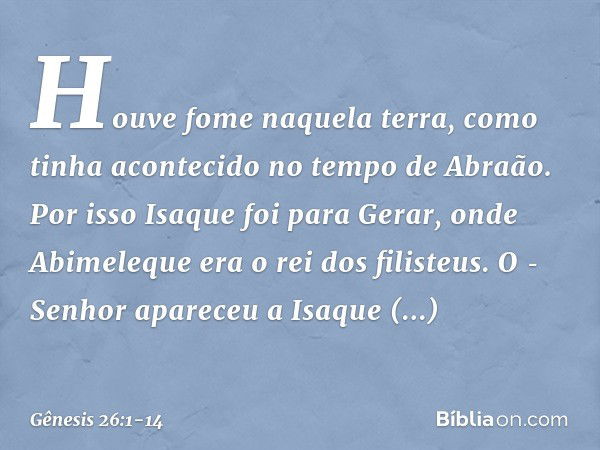 Houve fome naquela terra, como ti­nha acontecido no tempo de Abraão. Por isso Isaque foi para Gerar, onde Abimeleque era o rei dos filisteus. O ­Senhor apareceu