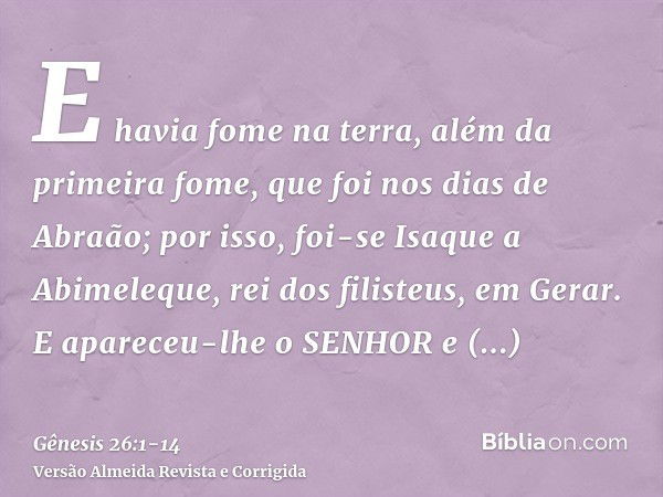 E havia fome na terra, além da primeira fome, que foi nos dias de Abraão; por isso, foi-se Isaque a Abimeleque, rei dos filisteus, em Gerar.E apareceu-lhe o SEN