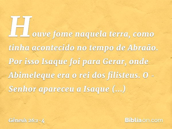 Houve fome naquela terra, como ti­nha acontecido no tempo de Abraão. Por isso Isaque foi para Gerar, onde Abimeleque era o rei dos filisteus. O ­Senhor apareceu