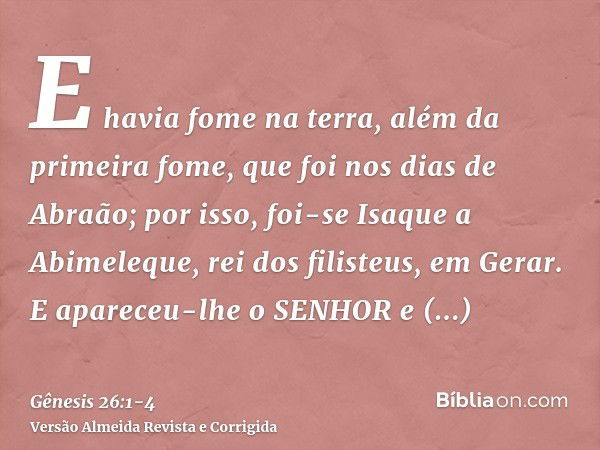 E havia fome na terra, além da primeira fome, que foi nos dias de Abraão; por isso, foi-se Isaque a Abimeleque, rei dos filisteus, em Gerar.E apareceu-lhe o SEN