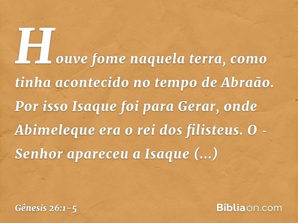 Houve fome naquela terra, como ti­nha acontecido no tempo de Abraão. Por isso Isaque foi para Gerar, onde Abimeleque era o rei dos filisteus. O ­Senhor apareceu