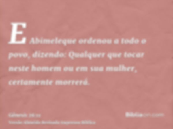 E Abimeleque ordenou a todo o povo, dizendo: Qualquer que tocar neste homem ou em sua mulher, certamente morrerá.