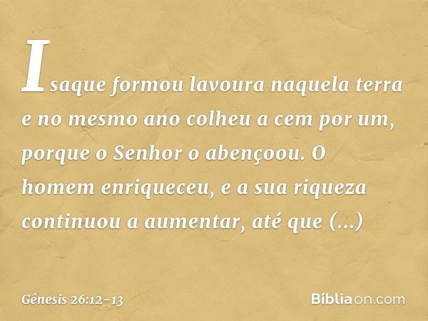 Isaque formou lavoura naquela terra e no mesmo ano colheu a cem por um, porque o Senhor o abençoou. O homem enriqueceu, e a sua riqueza conti­nuou a aumentar, a