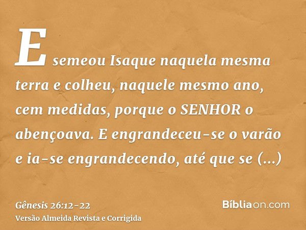 E semeou Isaque naquela mesma terra e colheu, naquele mesmo ano, cem medidas, porque o SENHOR o abençoava.E engrandeceu-se o varão e ia-se engrandecendo, até qu