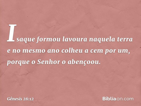 Isaque formou lavoura naquela terra e no mesmo ano colheu a cem por um, porque o Senhor o abençoou. -- Gênesis 26:12