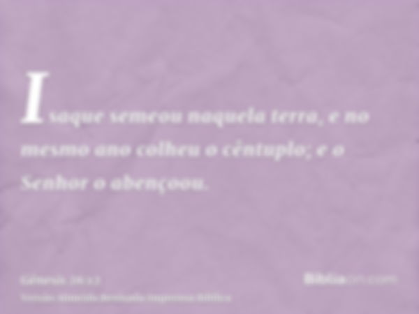 Isaque semeou naquela terra, e no mesmo ano colheu o cêntuplo; e o Senhor o abençoou.