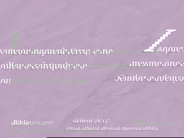 Isaque semeou naquela terra, e no mesmo ano colheu o cêntuplo; e o Senhor o abençoou.