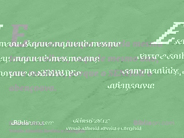 E semeou Isaque naquela mesma terra e colheu, naquele mesmo ano, cem medidas, porque o SENHOR o abençoava.